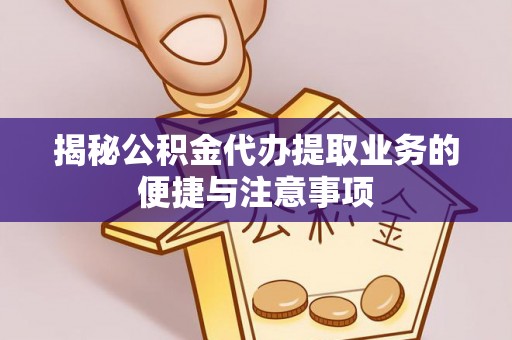 福兴揭秘公积金代办提取业务的便捷与注意事项