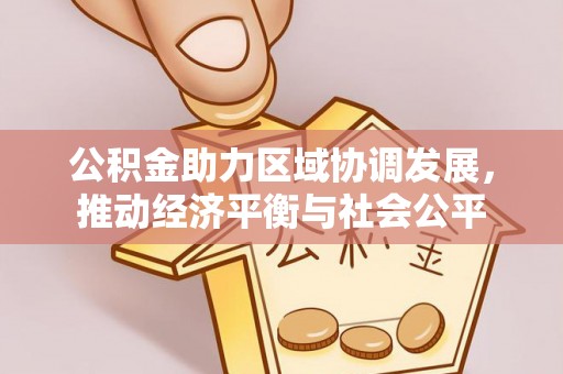 福兴公积金助力区域协调发展，推动经济平衡与社会公平