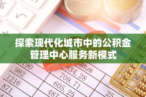 福兴探索现代化城市中的公积金管理中心服务新模式