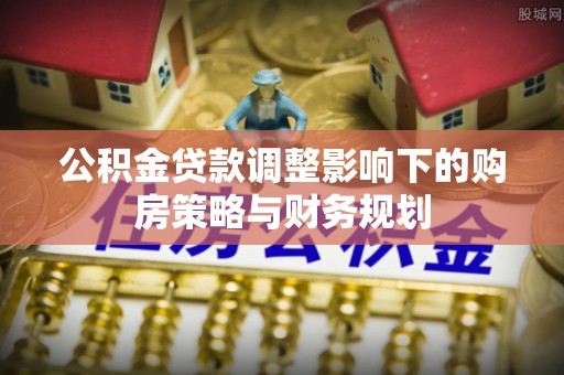 福兴公积金贷款调整影响下的购房策略与财务规划