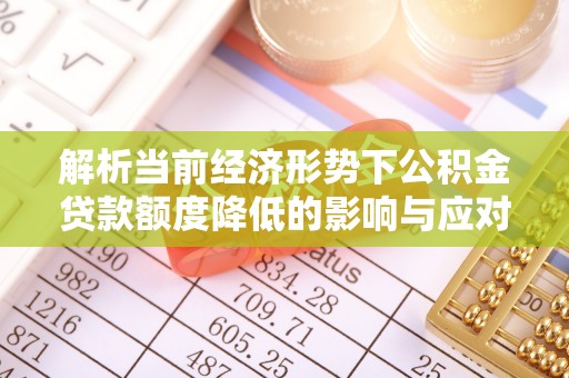 福兴解析当前经济形势下公积金贷款额度降低的影响与应对策略