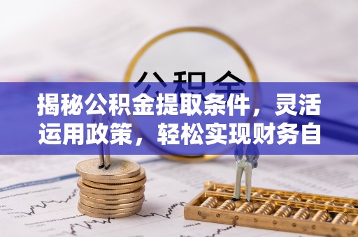 福兴揭秘公积金提取条件，灵活运用政策，轻松实现财务自由