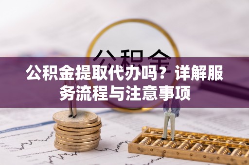 福兴公积金提取代办吗？详解服务流程与注意事项