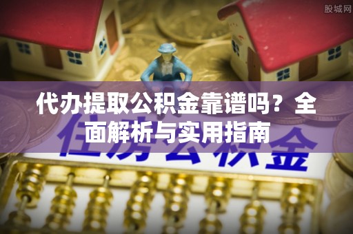 福兴代办提取公积金靠谱吗？全面解析与实用指南