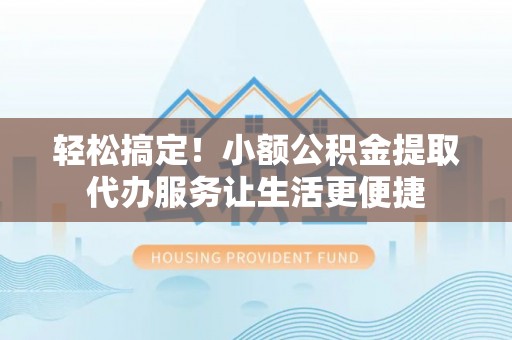 福兴轻松搞定！小额公积金提取代办服务让生活更便捷