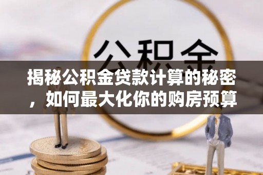福兴揭秘公积金贷款计算的秘密，如何最大化你的购房预算