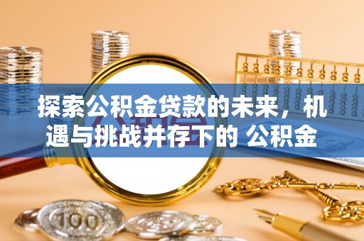 福兴探索公积金贷款的未来，机遇与挑战并存下的 公积金贷款风险防控