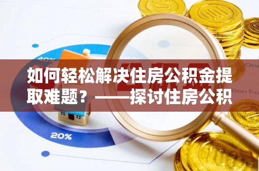 福兴如何轻松解决住房公积金提取难题？——探讨住房公积金提取代办服务