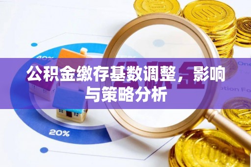 福兴公积金缴存基数调整，影响与策略分析