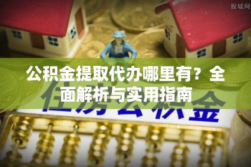 福兴公积金提取代办哪里有？全面解析与实用指南