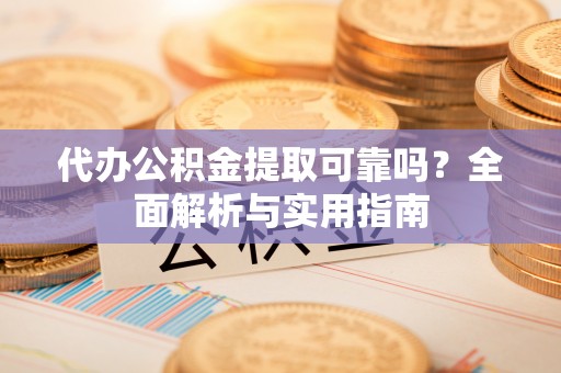 福兴代办公积金提取可靠吗？全面解析与实用指南
