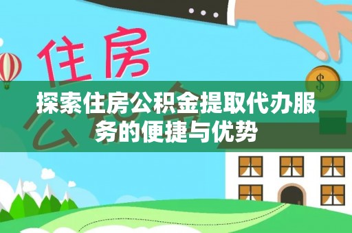 福兴探索住房公积金提取代办服务的便捷与优势
