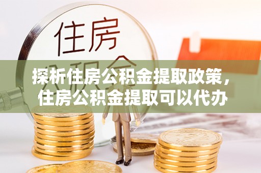 福兴探析住房公积金提取政策， 住房公积金提取可以代办吗 ？详解与流程