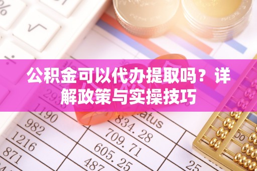 福兴公积金可以代办提取吗？详解政策与实操技巧