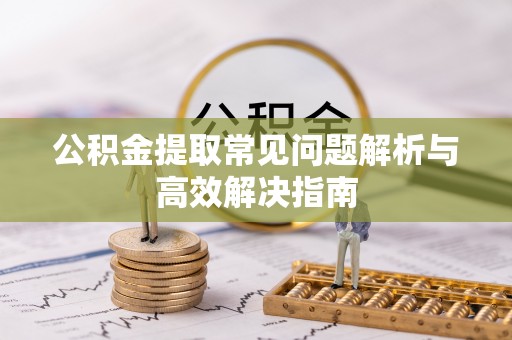 福兴公积金提取常见问题解析与高效解决指南