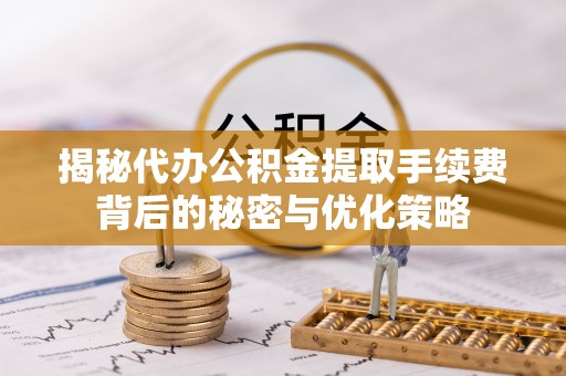 福兴揭秘代办公积金提取手续费背后的秘密与优化策略