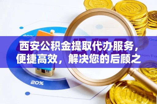 福兴西安公积金提取代办服务，便捷高效，解决您的后顾之忧