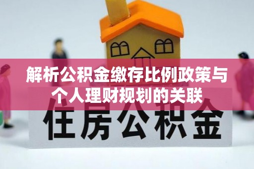福兴解析公积金缴存比例政策与个人理财规划的关联