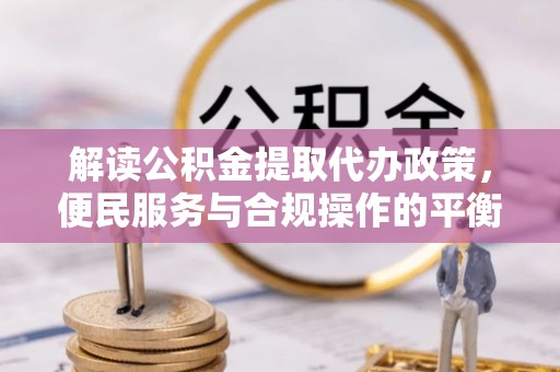 福兴解读公积金提取代办政策，便民服务与合规操作的平衡之道