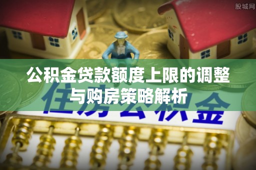 福兴公积金贷款额度上限的调整与购房策略解析