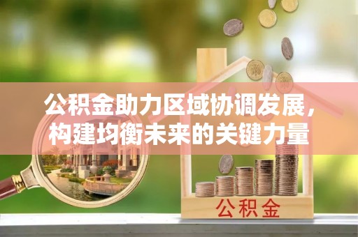 福兴公积金助力区域协调发展，构建均衡未来的关键力量