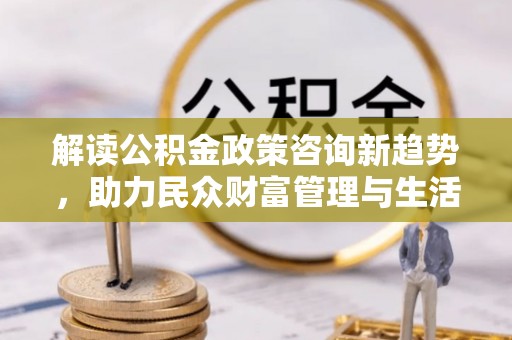福兴解读公积金政策咨询新趋势，助力民众财富管理与生活规划