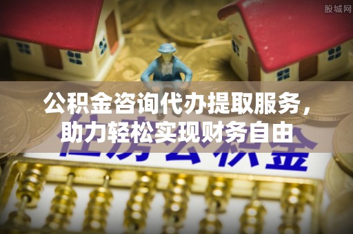 福兴公积金咨询代办提取服务，助力轻松实现财务自由