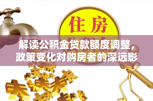 福兴解读公积金贷款额度调整，政策变化对购房者的深远影响