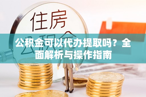 福兴公积金可以代办提取吗？全面解析与操作指南