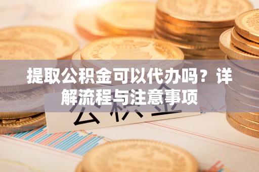 福兴提取公积金可以代办吗？详解流程与注意事项