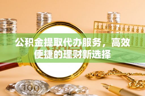 福兴公积金提取代办服务，高效便捷的理财新选择