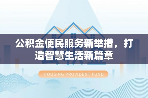 福兴公积金便民服务新举措，打造智慧生活新篇章