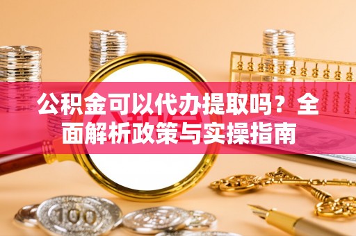福兴公积金可以代办提取吗？全面解析政策与实操指南