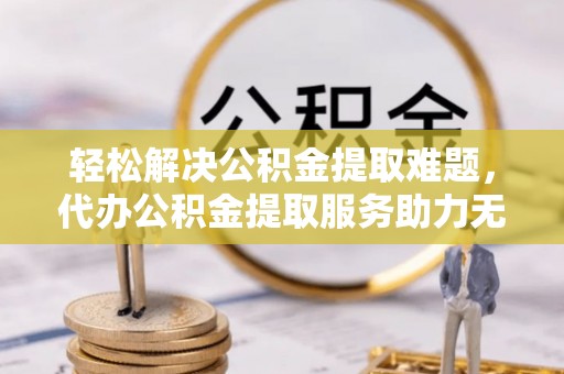 福兴轻松解决公积金提取难题，代办公积金提取服务助力无忧生活