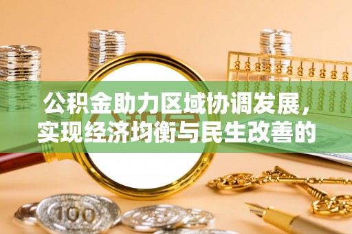 福兴公积金助力区域协调发展，实现经济均衡与民生改善的新路径