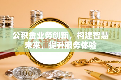 福兴公积金业务创新，构建智慧未来，提升服务体验