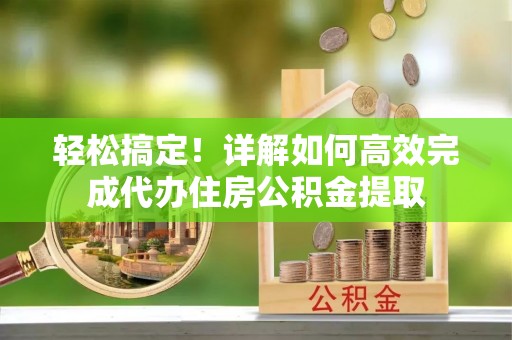 福兴轻松搞定！详解如何高效完成代办住房公积金提取