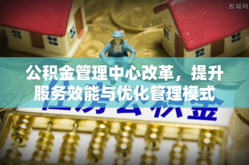 福兴公积金管理中心改革，提升服务效能与优化管理模式