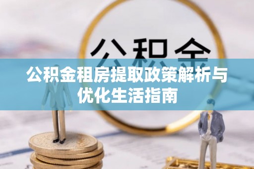 福兴公积金租房提取政策解析与优化生活指南