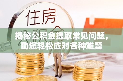福兴揭秘公积金提取常见问题，助您轻松应对各种难题