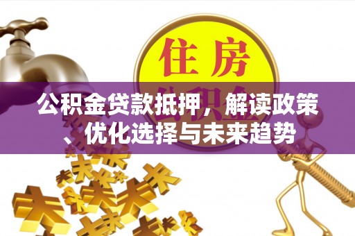 福兴公积金贷款抵押，解读政策、优化选择与未来趋势