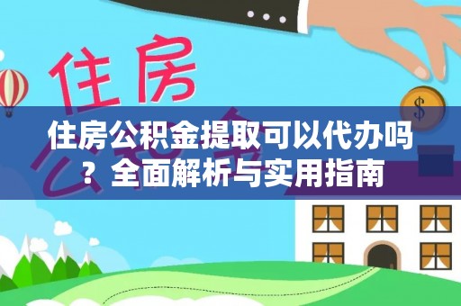 福兴住房公积金提取可以代办吗？全面解析与实用指南