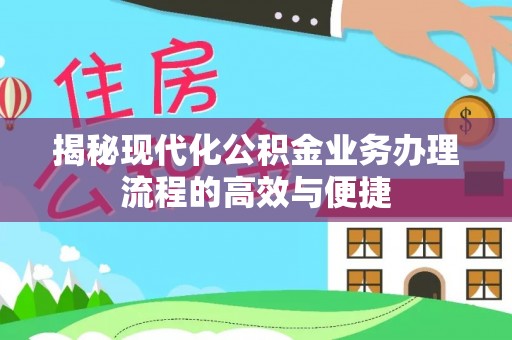 福兴揭秘现代化公积金业务办理流程的高效与便捷
