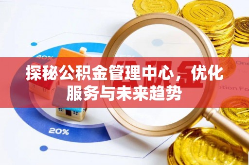 福兴探秘公积金管理中心，优化服务与未来趋势