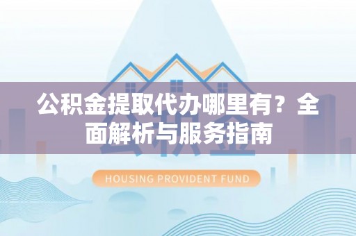 福兴公积金提取代办哪里有？全面解析与服务指南