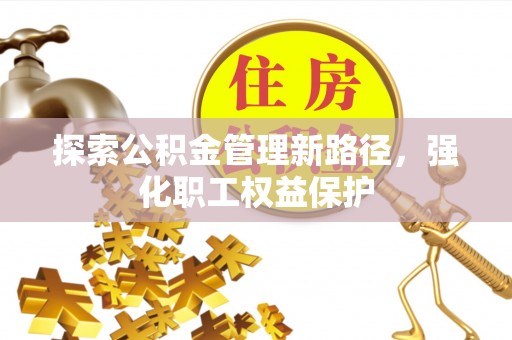 福兴探索公积金管理新路径，强化职工权益保护