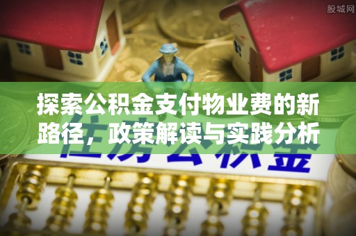 福兴探索公积金支付物业费的新路径，政策解读与实践分析