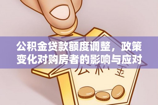 福兴公积金贷款额度调整，政策变化对购房者的影响与应对策略