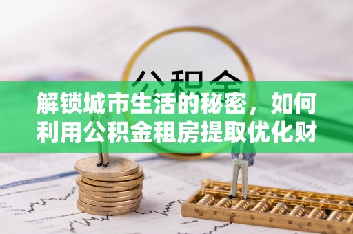 福兴解锁城市生活的秘密，如何利用公积金租房提取优化财务规划