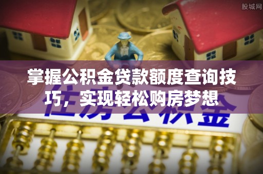 福兴掌握公积金贷款额度查询技巧，实现轻松购房梦想